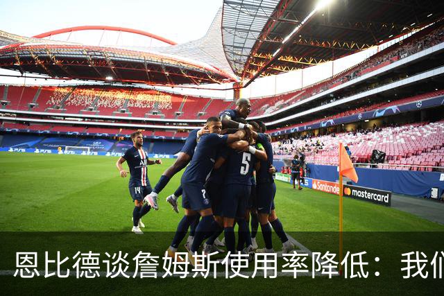 恩比德谈詹姆斯使用率降低：我们需要有人创造机会稳住节奏