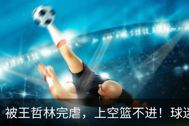 被王哲林完虐，上空篮不进！球迷：错怪杜锋了